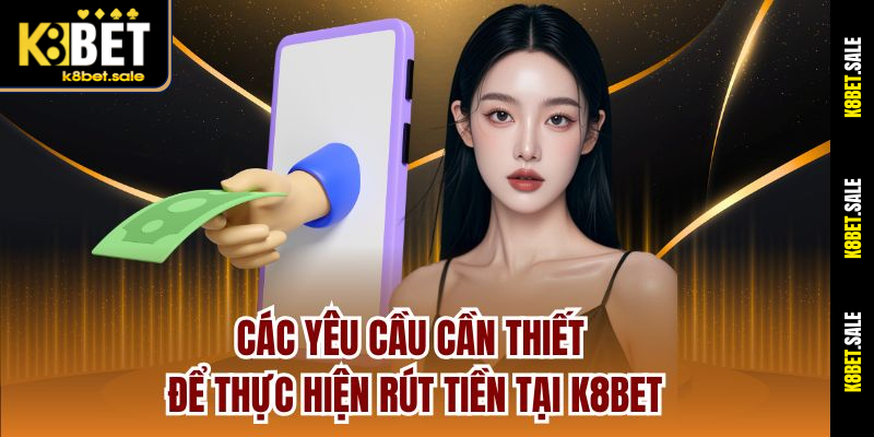 Các yêu cầu cần thiết để thực hiện rút tiền tại K8bet