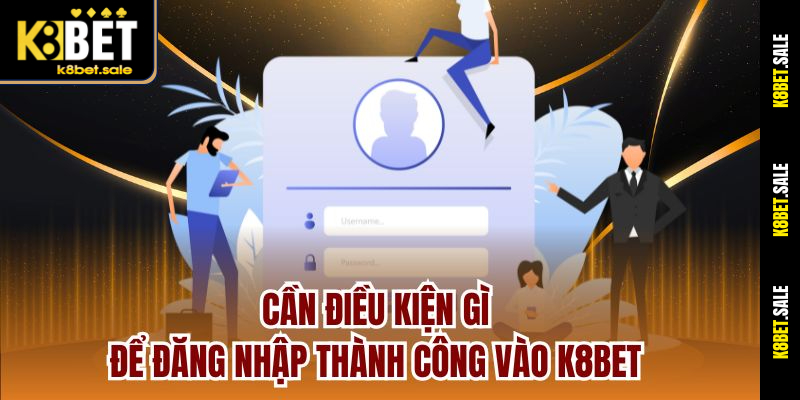 Cần điều kiện gì để đăng nhập thành công vào K8bet