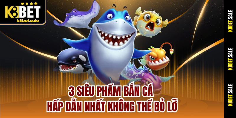 3 siêu phẩm bắn cá hấp dẫn nhất không thể bỏ lỡ